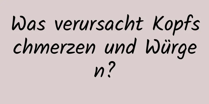 Was verursacht Kopfschmerzen und Würgen?