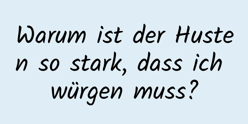 Warum ist der Husten so stark, dass ich würgen muss?