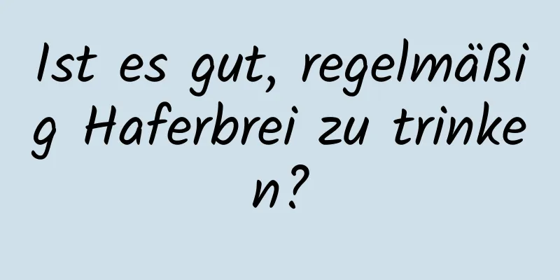 Ist es gut, regelmäßig Haferbrei zu trinken?