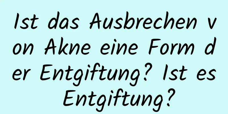 Ist das Ausbrechen von Akne eine Form der Entgiftung? Ist es Entgiftung?