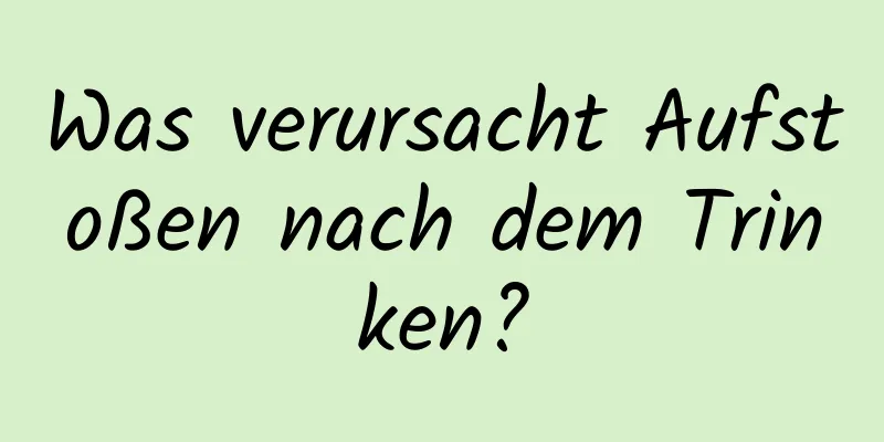 Was verursacht Aufstoßen nach dem Trinken?