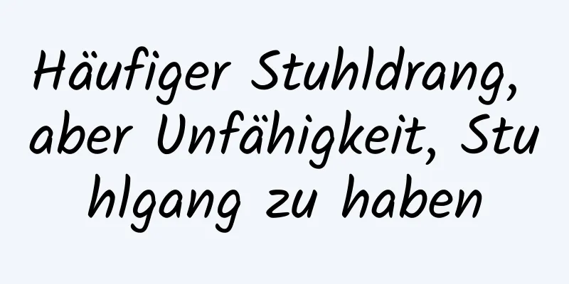 Häufiger Stuhldrang, aber Unfähigkeit, Stuhlgang zu haben