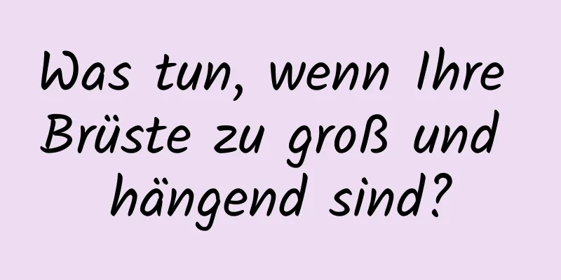 Was tun, wenn Ihre Brüste zu groß und hängend sind?