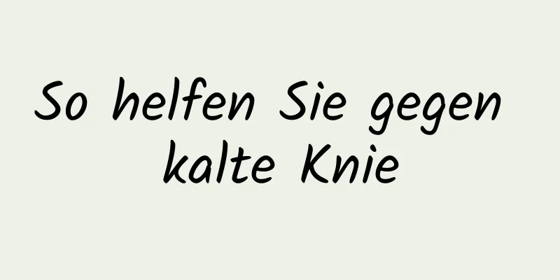 So helfen Sie gegen kalte Knie