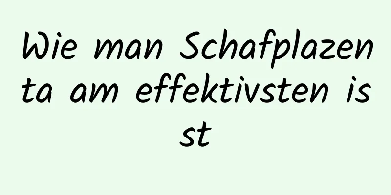 Wie man Schafplazenta am effektivsten isst