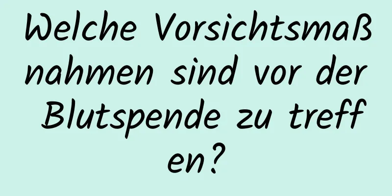 Welche Vorsichtsmaßnahmen sind vor der Blutspende zu treffen?