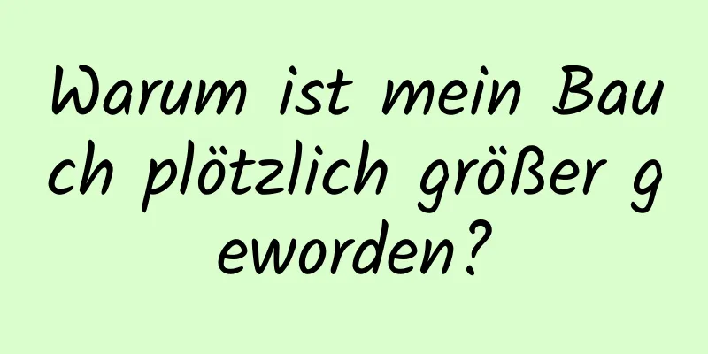 Warum ist mein Bauch plötzlich größer geworden?
