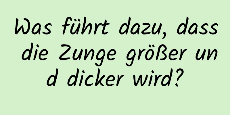 Was führt dazu, dass die Zunge größer und dicker wird?