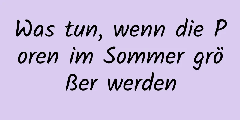 Was tun, wenn die Poren im Sommer größer werden