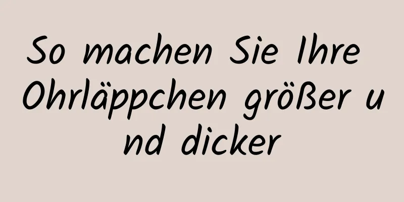 So machen Sie Ihre Ohrläppchen größer und dicker