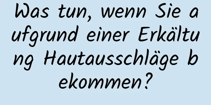 Was tun, wenn Sie aufgrund einer Erkältung Hautausschläge bekommen?