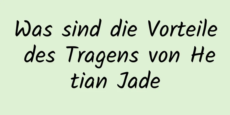 Was sind die Vorteile des Tragens von Hetian Jade