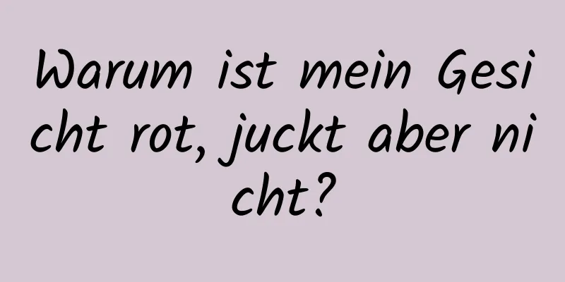 Warum ist mein Gesicht rot, juckt aber nicht?