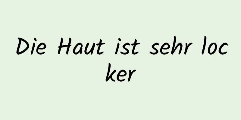 Die Haut ist sehr locker