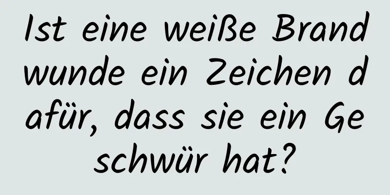 Ist eine weiße Brandwunde ein Zeichen dafür, dass sie ein Geschwür hat?