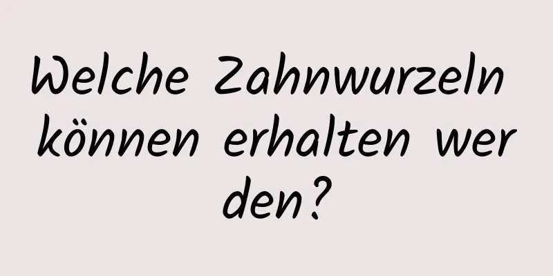 Welche Zahnwurzeln können erhalten werden?