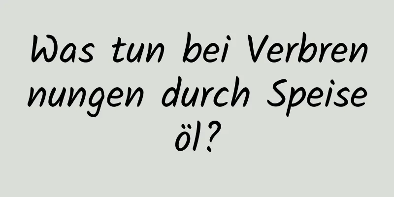 Was tun bei Verbrennungen durch Speiseöl?
