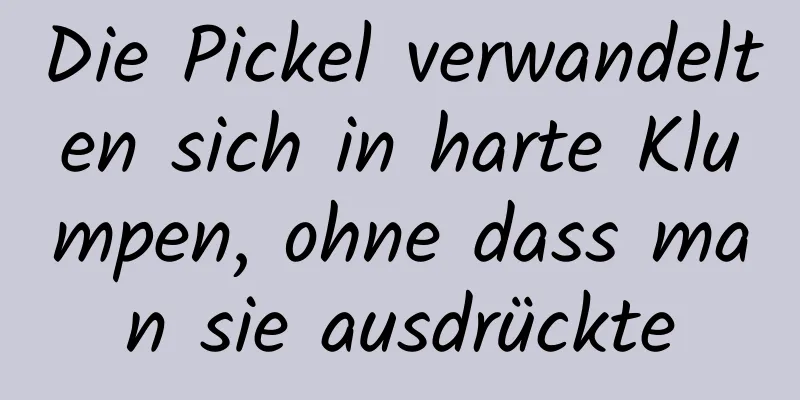 Die Pickel verwandelten sich in harte Klumpen, ohne dass man sie ausdrückte