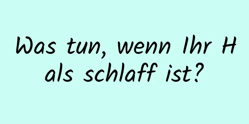 Was tun, wenn Ihr Hals schlaff ist?