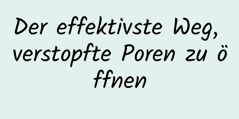 Der effektivste Weg, verstopfte Poren zu öffnen