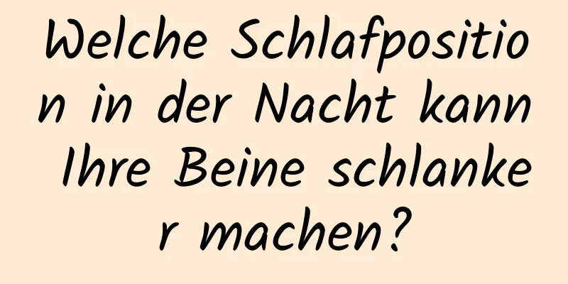 Welche Schlafposition in der Nacht kann Ihre Beine schlanker machen?