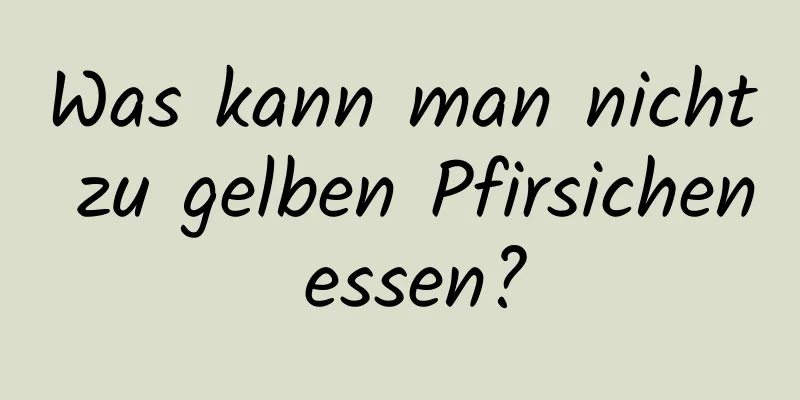 Was kann man nicht zu gelben Pfirsichen essen?