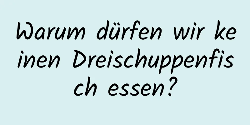 Warum dürfen wir keinen Dreischuppenfisch essen?