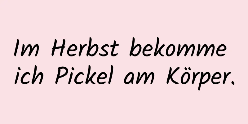 Im Herbst bekomme ich Pickel am Körper.