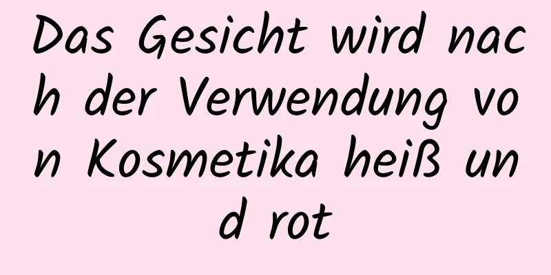 Das Gesicht wird nach der Verwendung von Kosmetika heiß und rot