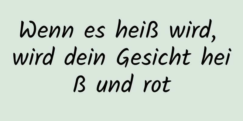 Wenn es heiß wird, wird dein Gesicht heiß und rot