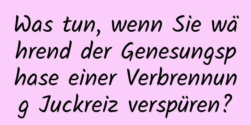 Was tun, wenn Sie während der Genesungsphase einer Verbrennung Juckreiz verspüren?