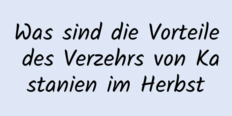 Was sind die Vorteile des Verzehrs von Kastanien im Herbst