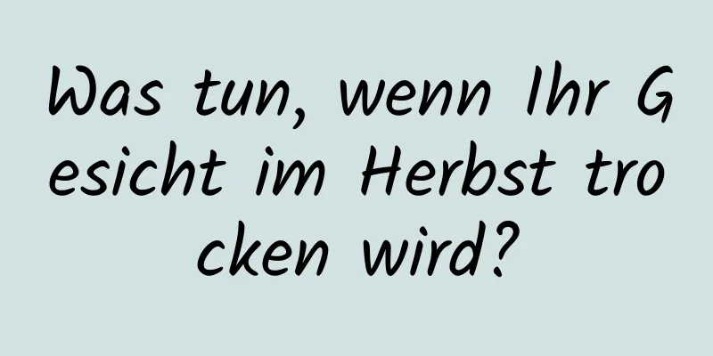 Was tun, wenn Ihr Gesicht im Herbst trocken wird?
