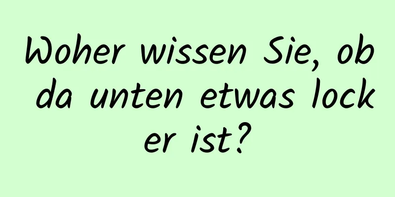 Woher wissen Sie, ob da unten etwas locker ist?