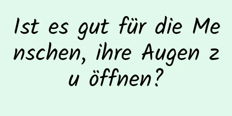 Ist es gut für die Menschen, ihre Augen zu öffnen?