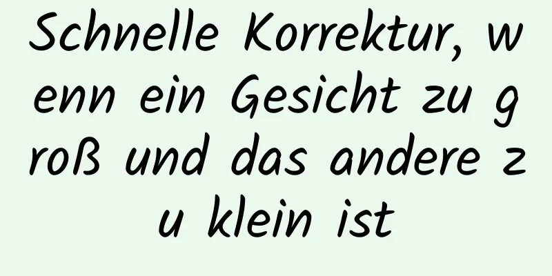 Schnelle Korrektur, wenn ein Gesicht zu groß und das andere zu klein ist