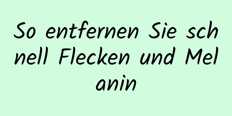 So entfernen Sie schnell Flecken und Melanin