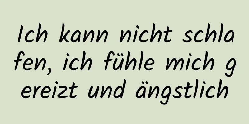 Ich kann nicht schlafen, ich fühle mich gereizt und ängstlich