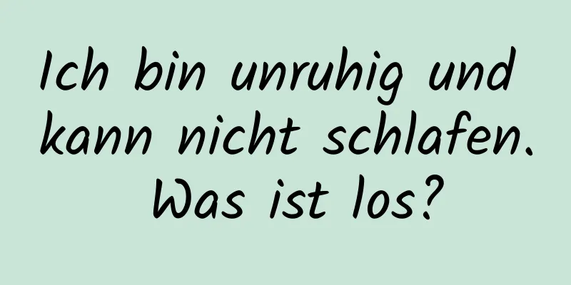 Ich bin unruhig und kann nicht schlafen. Was ist los?