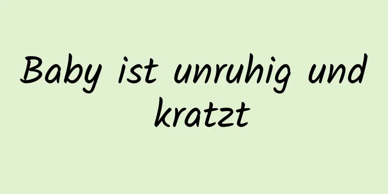 Baby ist unruhig und kratzt