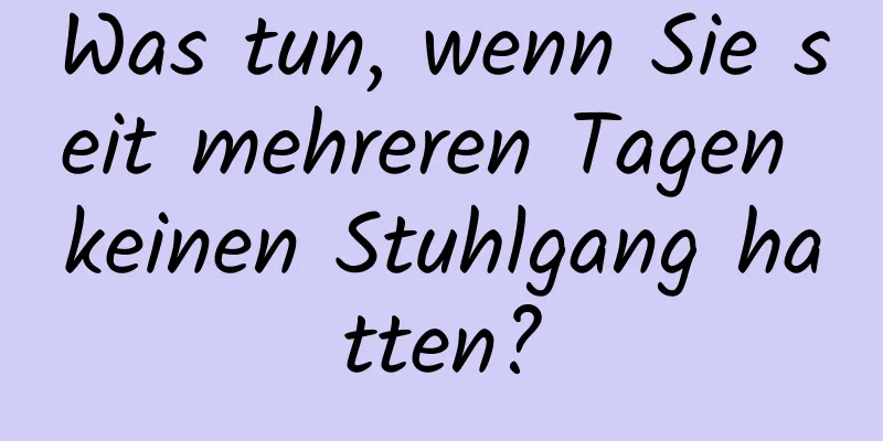 Was tun, wenn Sie seit mehreren Tagen keinen Stuhlgang hatten?