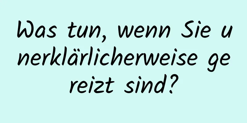 Was tun, wenn Sie unerklärlicherweise gereizt sind?