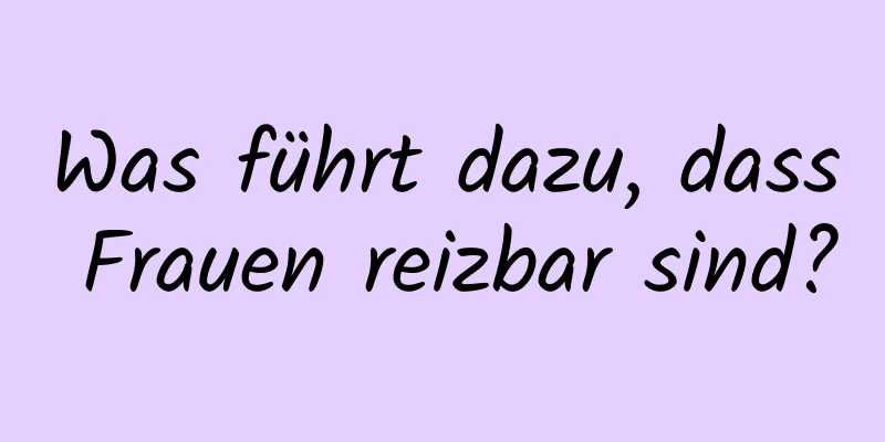 Was führt dazu, dass Frauen reizbar sind?