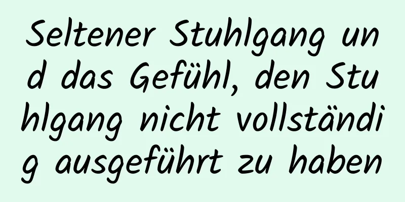 Seltener Stuhlgang und das Gefühl, den Stuhlgang nicht vollständig ausgeführt zu haben