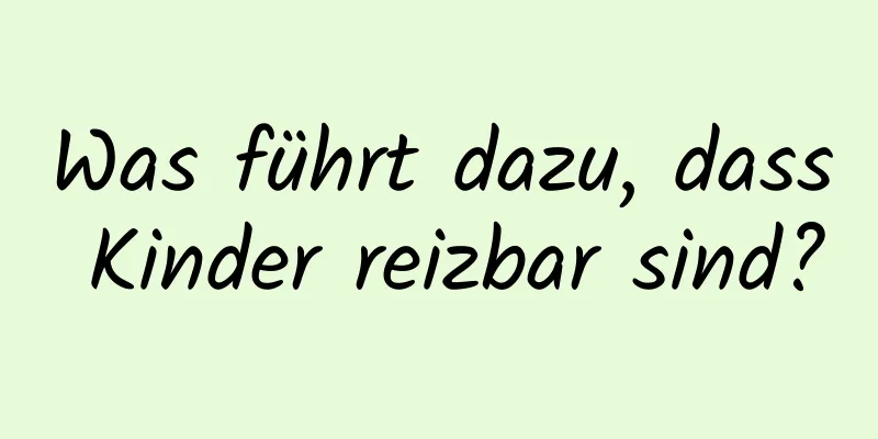 Was führt dazu, dass Kinder reizbar sind?