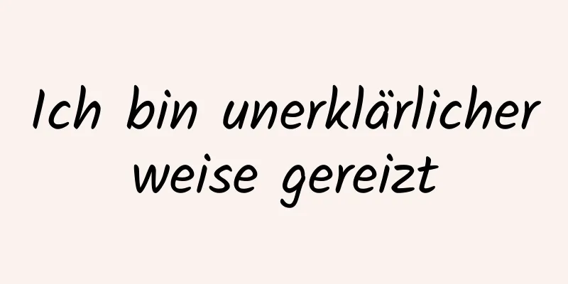 Ich bin unerklärlicherweise gereizt
