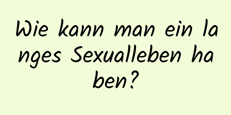 Wie kann man ein langes Sexualleben haben?