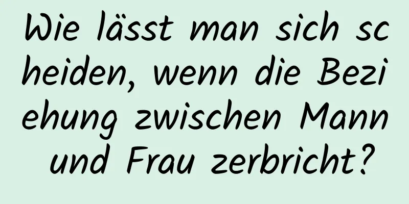 Wie lässt man sich scheiden, wenn die Beziehung zwischen Mann und Frau zerbricht?