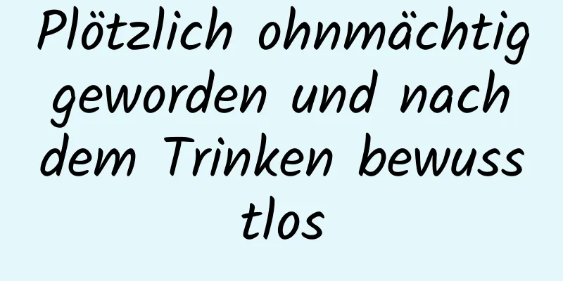 Plötzlich ohnmächtig geworden und nach dem Trinken bewusstlos