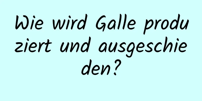 Wie wird Galle produziert und ausgeschieden?